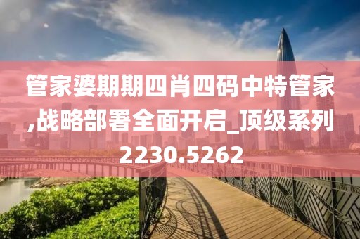 管家婆期期四肖四碼中特管家,戰略部署全面開啟_頂級系列2230.5262