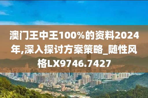 澳門王中王100%的資料2024年,深入探討方案策略_隨性風格LX9746.7427