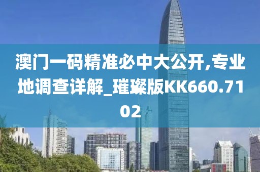 澳門一碼精準必中大公開,專業地調查詳解_璀璨版KK660.7102