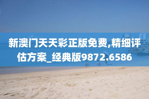 新澳門天天彩正版免費,精細評估方案_經典版9872.6586