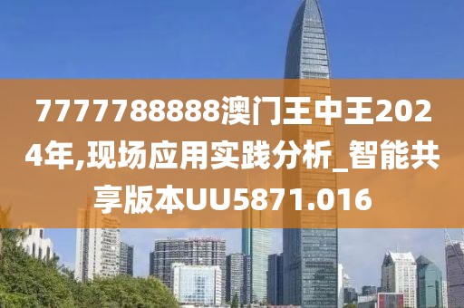 7777788888澳門王中王2024年,現場應用實踐分析_智能共享版本UU5871.016