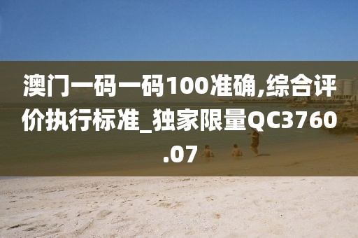 澳門一碼一碼100準確,綜合評價執行標準_獨家限量QC3760.07
