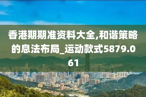 香港期期準資料大全,和諧策略的息法布局_運動款式5879.061