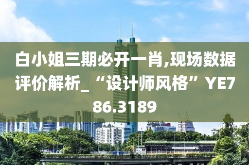 白小姐三期必開一肖,現場數據評價解析_“設計師風格”YE786.3189