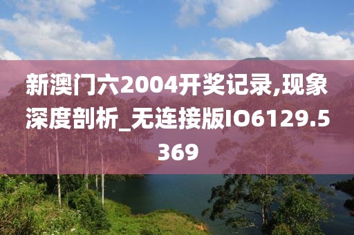新澳門六2004開獎記錄,現象深度剖析_無連接版IO6129.5369