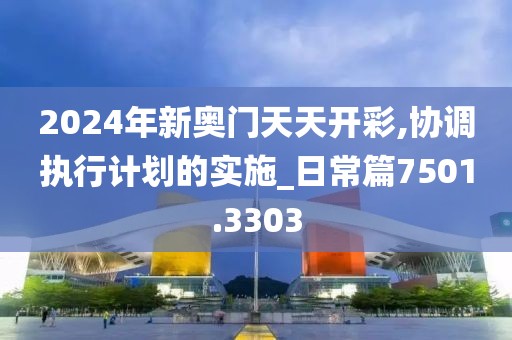 2024年新奧門天天開彩,協調執行計劃的實施_日常篇7501.3303