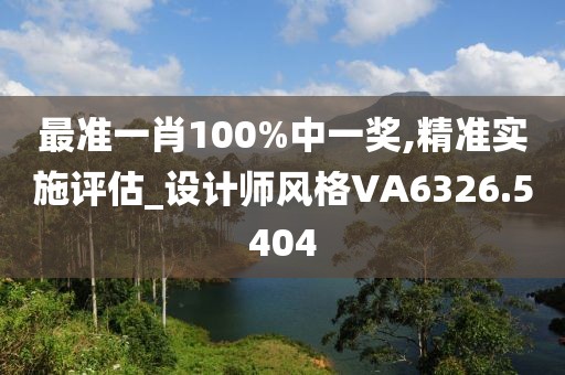 最準一肖100%中一獎,精準實施評估_設計師風格VA6326.5404
