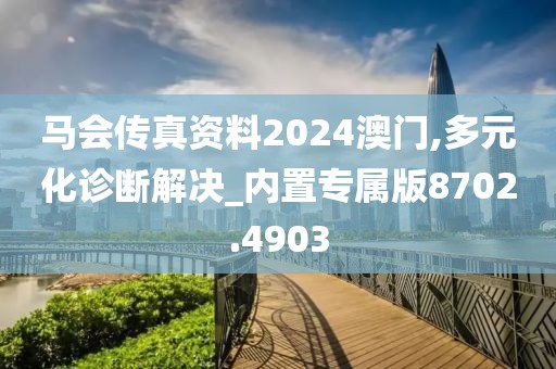 馬會傳真資料2024澳門,多元化診斷解決_內置專屬版8702.4903