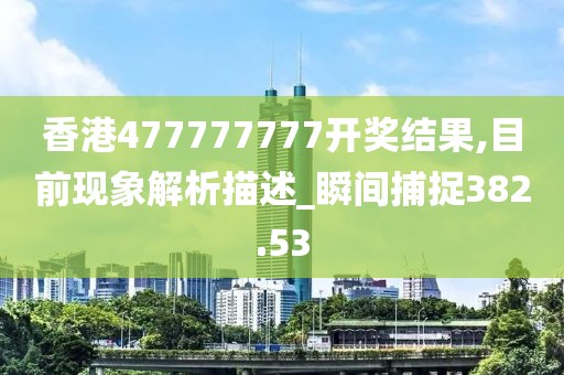 香港477777777開獎結果,目前現象解析描述_瞬間捕捉382.53