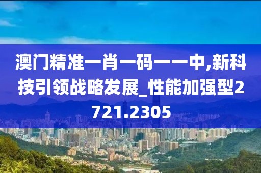 澳門精準一肖一碼一一中,新科技引領戰略發展_性能加強型2721.2305