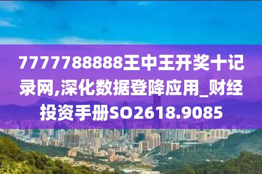 7777788888王中王開獎十記錄網,深化數據登降應用_財經投資手冊SO2618.9085