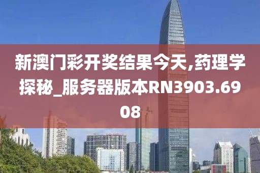 新澳門彩開獎結果今天,藥理學探秘_服務器版本RN3903.6908