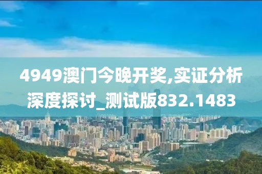 4949澳門今晚開獎,實證分析深度探討_測試版832.1483