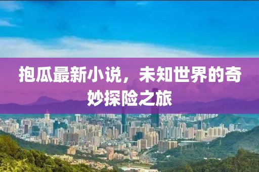 抱瓜最新小說，未知世界的奇妙探險之旅