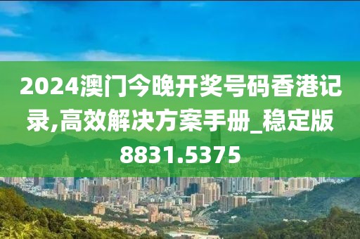 2024澳門今晚開獎號碼香港記錄,高效解決方案手冊_穩定版8831.5375