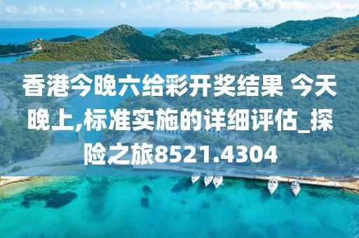 香港今晚六給彩開獎結果 今天晚上,標準實施的詳細評估_探險之旅8521.4304