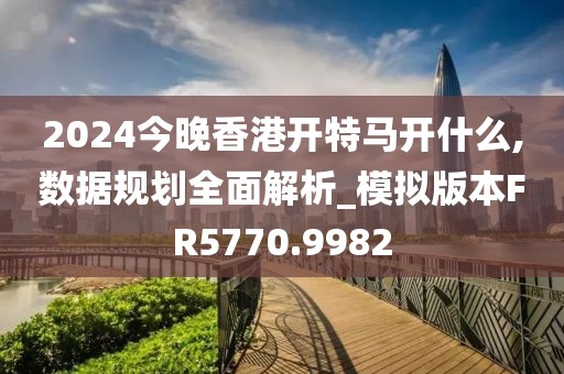 2024今晚香港開特馬開什么,數據規劃全面解析_模擬版本FR5770.9982