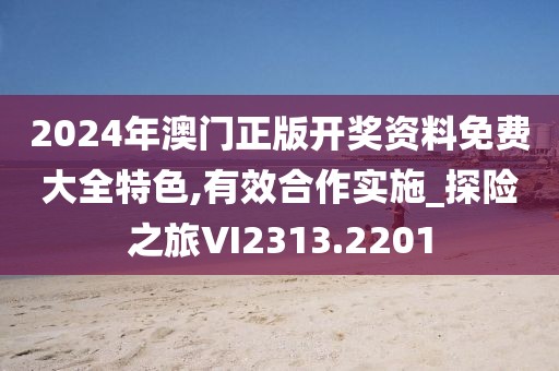 2024年澳門正版開獎資料免費大全特色,有效合作實施_探險之旅VI2313.2201