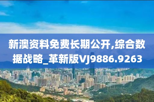 新澳資料免費長期公開,綜合數據戰略_革新版VJ9886.9263