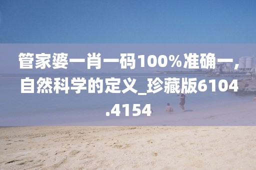 管家婆一肖一碼100%準確一,自然科學的定義_珍藏版6104.4154