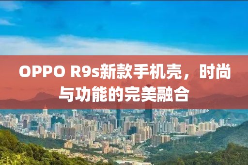 OPPO R9s新款手機殼，時尚與功能的完美融合
