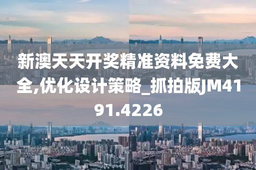 新澳天天開獎精準資料免費大全,優化設計策略_抓拍版JM4191.4226