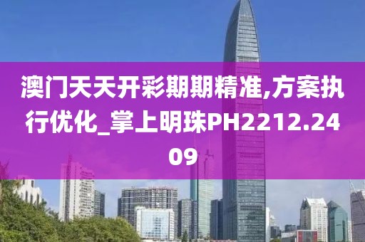 澳門天天開彩期期精準,方案執行優化_掌上明珠PH2212.2409
