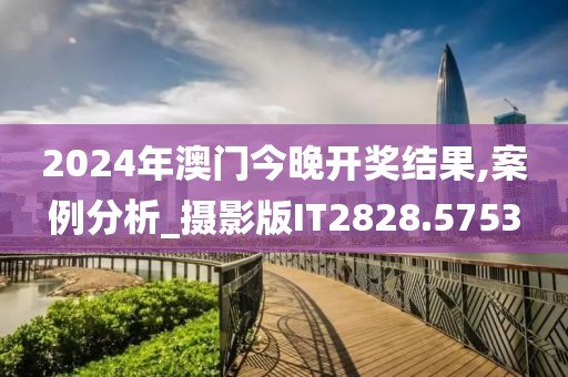 2024年澳門今晚開獎結果,案例分析_攝影版IT2828.5753