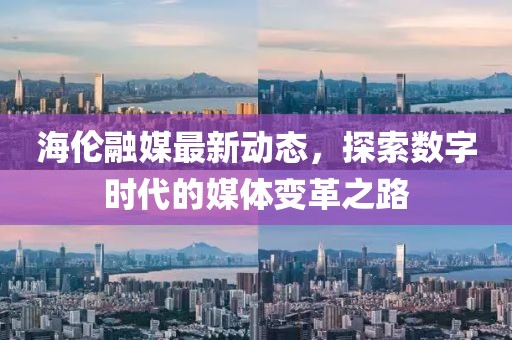 海倫融媒最新動態，探索數字時代的媒體變革之路