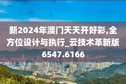 新2024年澳門天天開好彩,全方位設計與執行_云技術革新版6547.6166