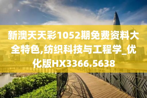 新澳天天彩1052期免費資料大全特色,紡織科技與工程學_優化版HX3366.5638