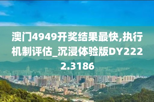 澳門4949開獎結果最快,執行機制評估_沉浸體驗版DY2222.3186