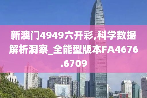 新澳門4949六開彩,科學數據解析洞察_全能型版本FA4676.6709