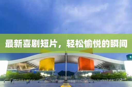 最新喜劇短片，輕松愉悅的瞬間