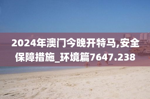 2024年澳門今晚開特馬,安全保障措施_環境篇7647.238