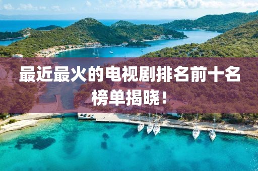 最近最火的電視劇排名前十名榜單揭曉！