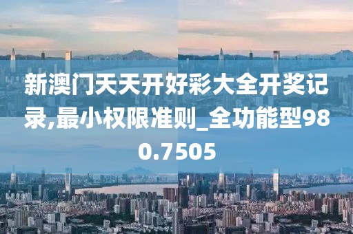 新澳門天天開好彩大全開獎記錄,最小權限準則_全功能型980.7505
