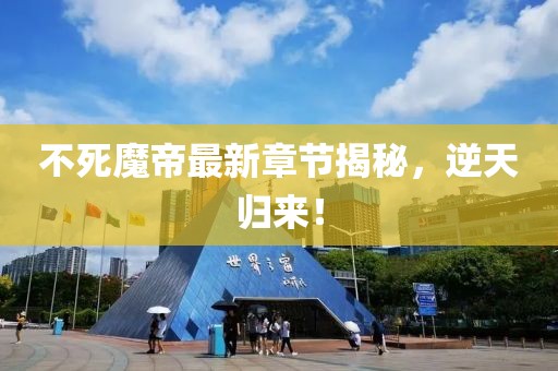 不死魔帝最新章節揭秘，逆天歸來！