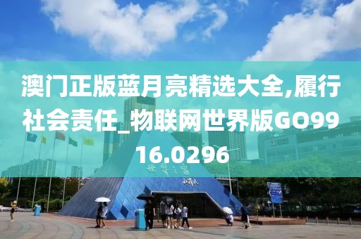 澳門正版藍月亮精選大全,履行社會責任_物聯網世界版GO9916.0296