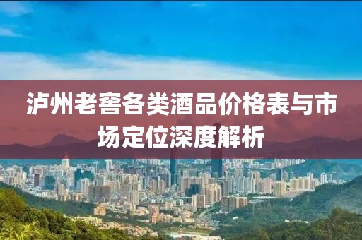 瀘州老窖各類酒品價格表與市場定位深度解析