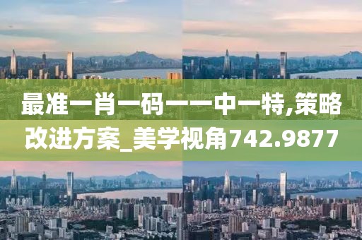 最準一肖一碼一一中一特,策略改進方案_美學視角742.9877