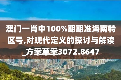澳門一肖中100%期期準海南特區號,對現代定義的探討與解讀_方案草案3072.8647