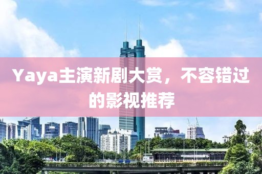 Yaya主演新劇大賞，不容錯過的影視推薦