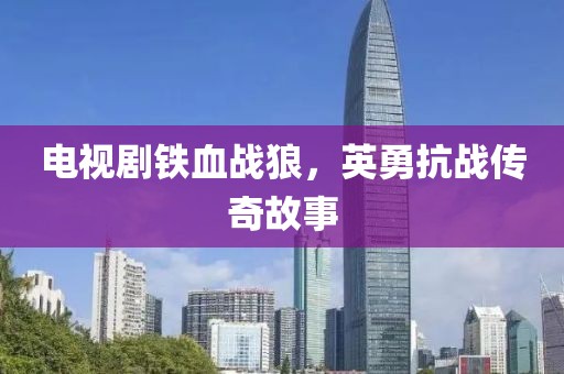 電視劇鐵血戰狼，英勇抗戰傳奇故事