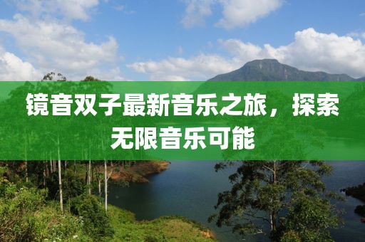 鏡音雙子最新音樂之旅，探索無限音樂可能