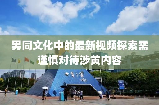 男同文化中的最新視頻探索需謹慎對待涉黃內容