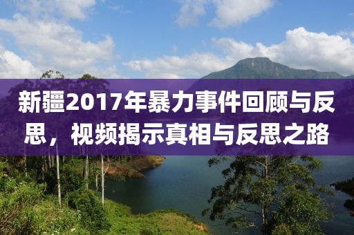 新疆2017年暴力事件回顧與反思，視頻揭示真相與反思之路