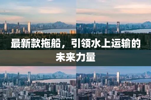 最新款拖船，引領水上運輸的未來力量