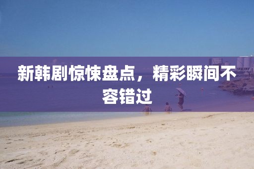 新韓劇驚悚盤點，精彩瞬間不容錯過