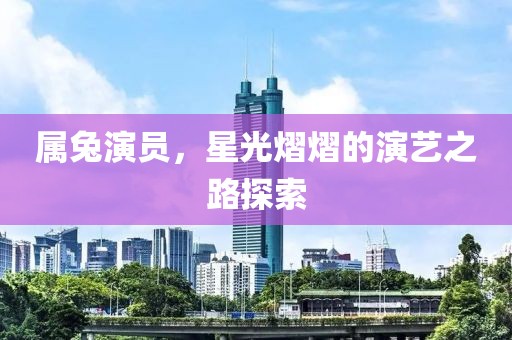 屬兔演員，星光熠熠的演藝之路探索